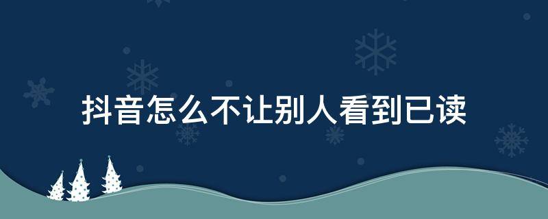 抖音怎么不让别人看到已读 怎么能让抖音不显示已读