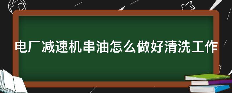 电厂减速机串油怎么做好清洗工作（减速机窜轴的原因）