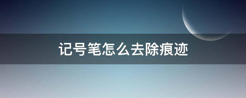 记号笔怎么去除痕迹 记号笔怎么去除痕迹白色衣服