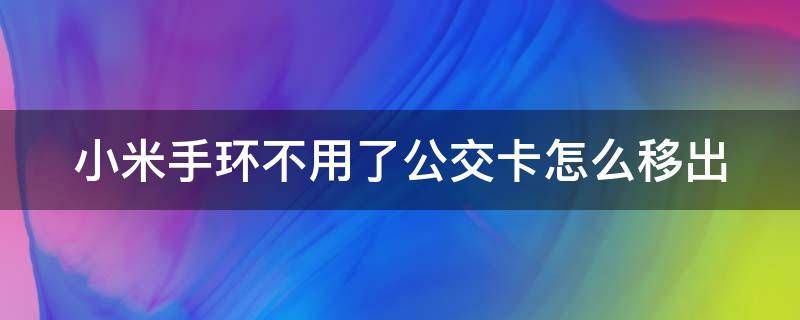 小米手环不用了公交卡怎么移出 小米手环公交卡移出之后如何移入