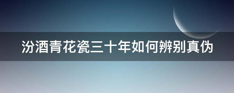 汾酒青花瓷三十年如何辨别真伪（汾酒30年青花瓷如何辨别真假）