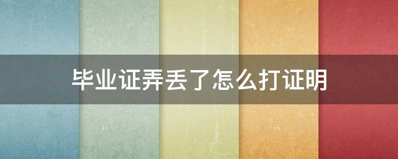 毕业证弄丢了怎么打证明 毕业证丢了去哪里开证明