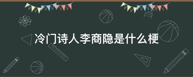 冷门诗人李商隐是什么梗（冷门诗人李商隐是谁说的）