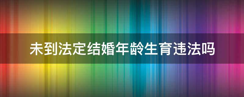 未到法定结婚年龄生育违法吗（未达到法定年龄结婚生子）