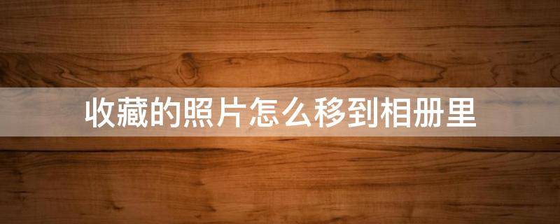 收藏的照片怎么移到相册里（怎样把收藏的照片放到相册里去）