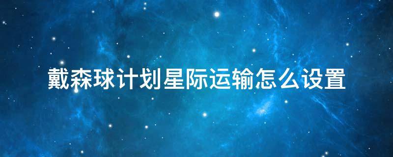 戴森球计划星际运输怎么设置（戴森球计划星际运输船不动）