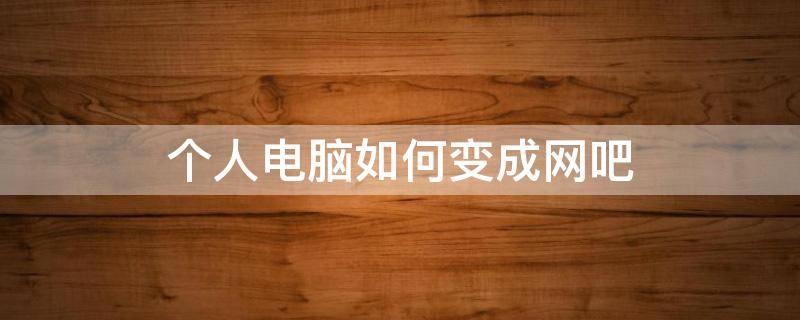个人电脑如何变成网吧（自己的电脑怎么变成网吧）