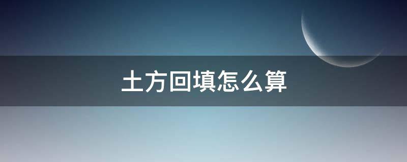 土方回填怎么算（土方回填怎么算土方量）