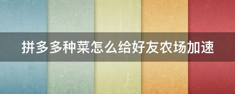 拼多多种菜怎么给好友农场加速（拼多多种菜怎么给好友农场加速提现）