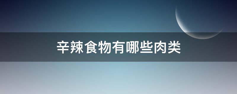辛辣食物有哪些肉类 辛辣食物有哪些肉类能吃吗