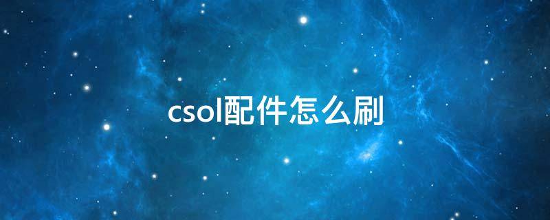 csol配件怎么刷（csol配件怎么刷哪个图）