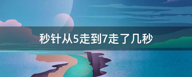秒针从5走到7走了几秒（秒针从5走到7经过了几秒）