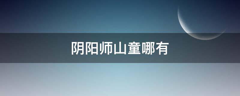 阴阳师山童哪有 阴阳师山童哪里多
