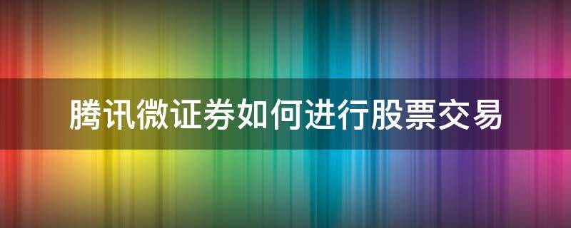 腾讯微证券如何进行股票交易（腾讯微证券交易时间）