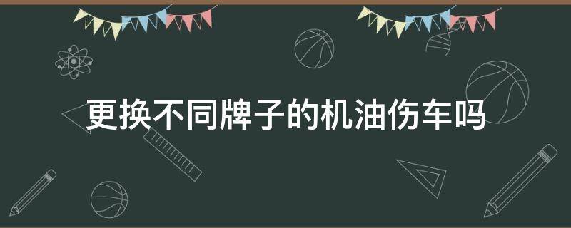 更换不同牌子的机油伤车吗 换不同品牌的机油对发动机有伤害吗