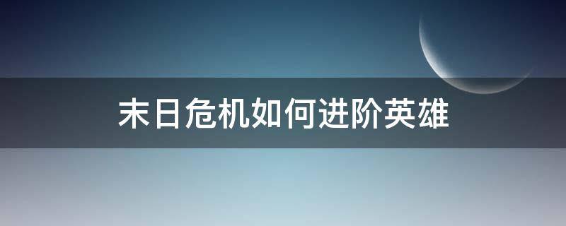 末日危机如何进阶英雄（末日危机英雄怎么进阶）