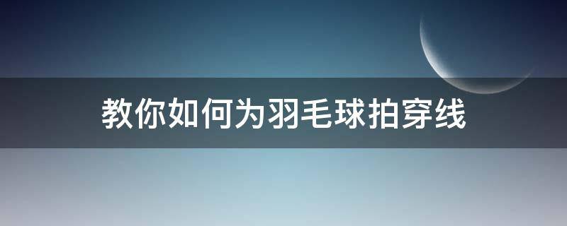 教你如何为羽毛球拍穿线（羽毛球拍穿线）