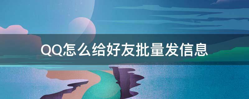 QQ怎么给好友批量发信息 如何一键给所有QQ好友发信息
