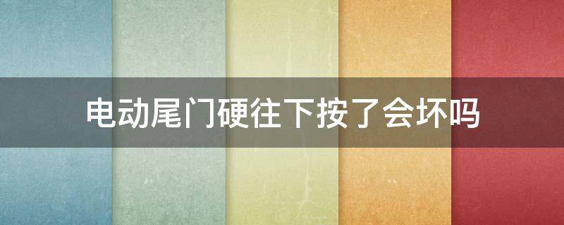 电动尾门硬往下按了会坏吗 电动尾门如果硬掰会不会坏?
