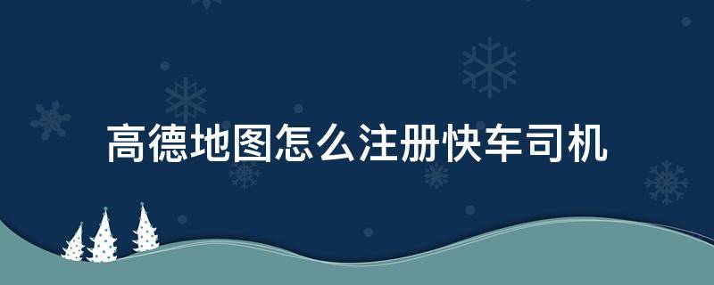 高德地图怎么注册快车司机 高德在哪里注册快车