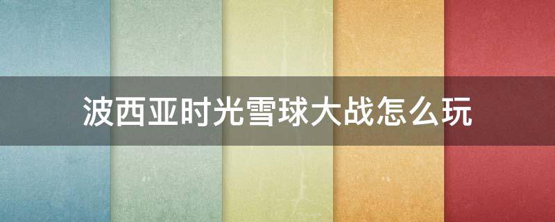 波西亚时光雪球大战怎么玩 波西亚 雪球大战