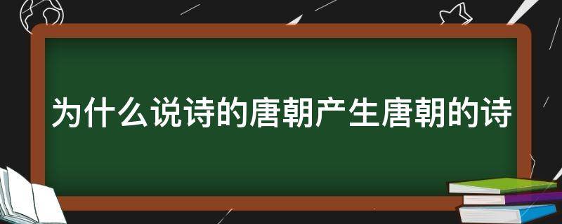 为什么说诗的唐朝产生唐朝的诗（为什么说诗的唐朝产生唐朝的诗词）