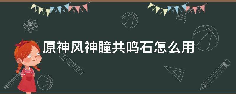 原神风神瞳共鸣石怎么用 原神风神瞳共鸣石怎么用不了