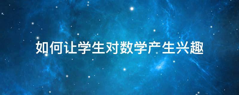 如何让学生对数学产生兴趣（如何让学生对数学有兴趣）