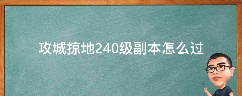 攻城掠地240级副本怎么过（攻城掠地218级副本怎么过）