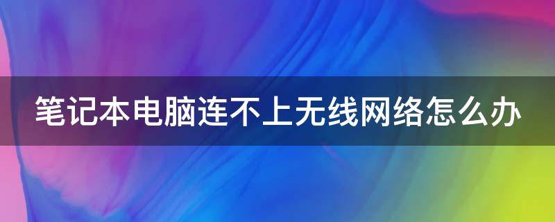 笔记本电脑连不上无线网络怎么办 笔记本电脑连不上无线网络怎么办呀