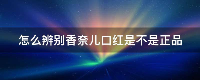 怎么辨别香奈儿口红是不是正品（怎么辨别香奈儿口红是不是正品图片）