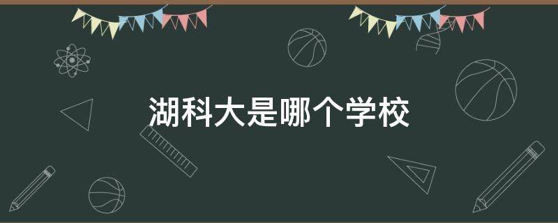 湖科大是哪个学校 湖科院是哪个学校