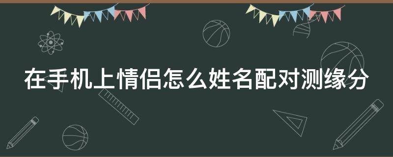 在手机上情侣怎么姓名配对测缘分 情侣姓名测试缘分配对免费的小程序有哪些