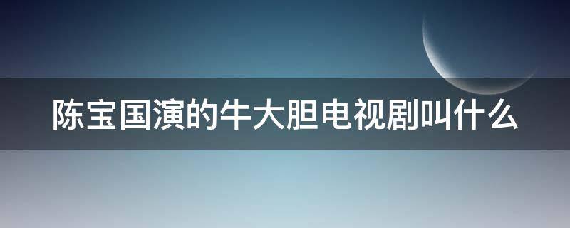 陈宝国演的牛大胆电视剧叫什么（陈宝国的牛大胆是啥电视）
