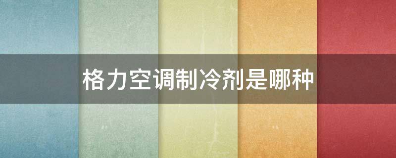 格力空调制冷剂是哪种 格力家用空调用什么制冷剂