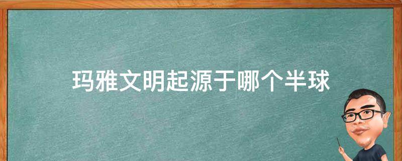 玛雅文明起源于哪个半球 玛雅文明起源于东半球还是西半球