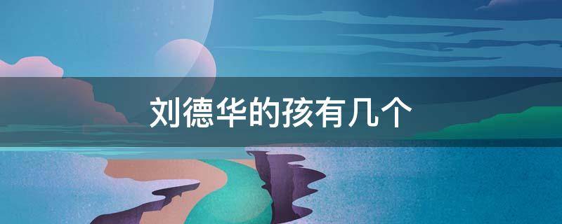 刘德华的孩有几个（刘德华有几个孩子）