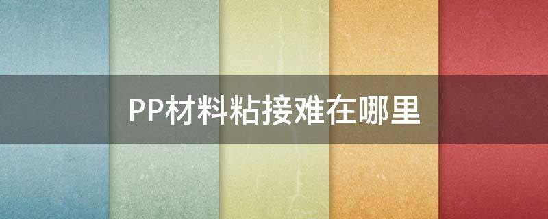 PP材料粘接难在哪里（pp材质粘合剂）