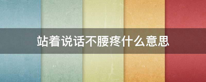 站着说话不腰疼什么意思（为什么站着说话不腰疼什么意思）