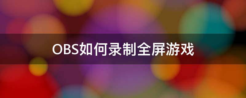 OBS如何录制全屏游戏（obs怎么录制游戏全屏）