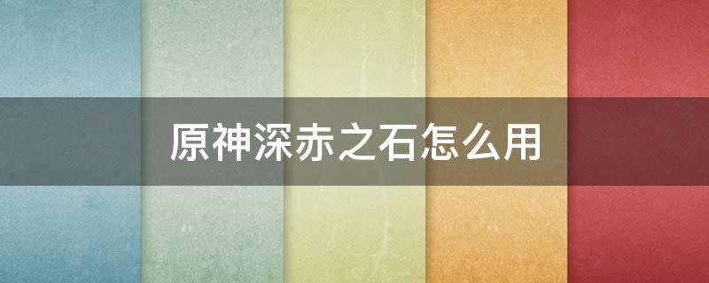 原神深赤之石怎么用（原神深赤之石怎么使用）