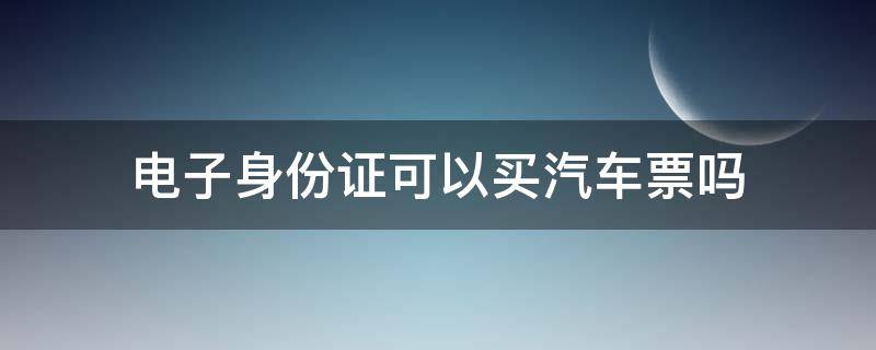 电子身份证可以买汽车票吗（支付宝电子身份证可以买汽车票吗）