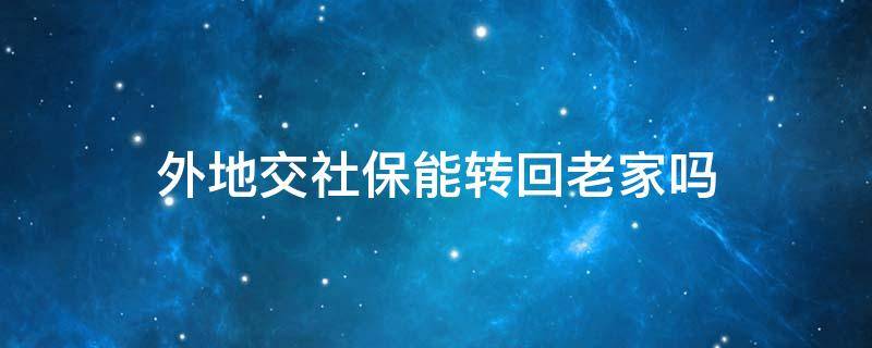 外地交社保能转回老家吗（外省交社保可以转回老家吗?）