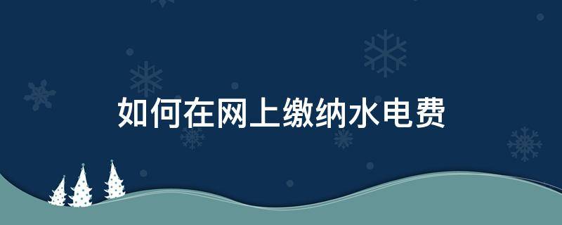 如何在网上缴纳水电费（怎么在网上缴纳水电费）