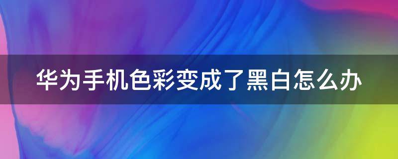 华为手机色彩变成了黑白怎么办 华为手机色彩变成黑白色该怎么恢复