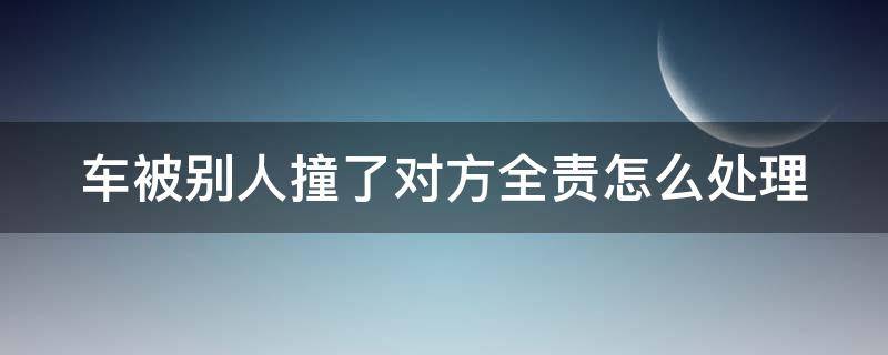 车被别人撞了对方全责怎么处理（车被别人撞了对方全责怎么处理赔偿多少钱）