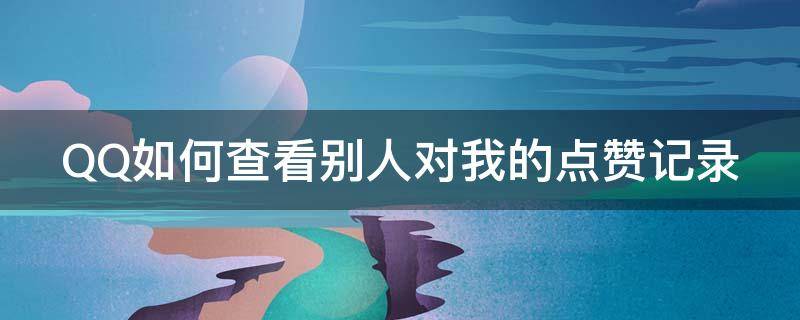 QQ如何查看别人对我的点赞记录 qq如何查看别人对自己的点赞