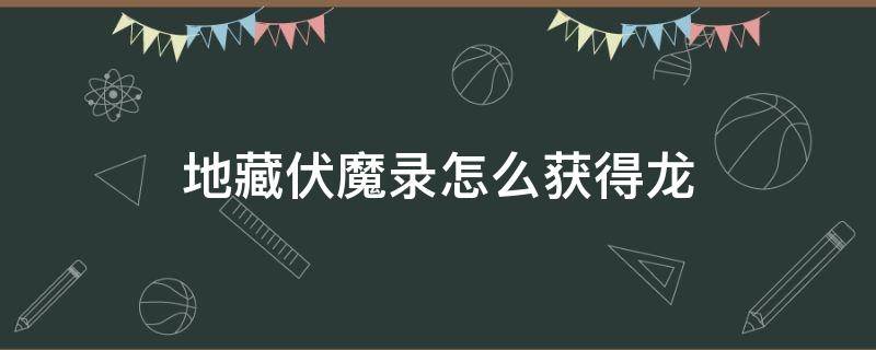 地藏伏魔录怎么获得龙（地藏降魔录怎么获得龙）