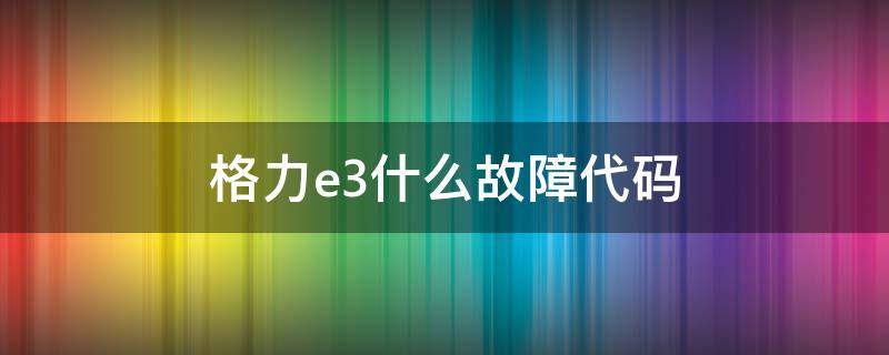 格力e3什么故障代码 格力e3是什么故障代码