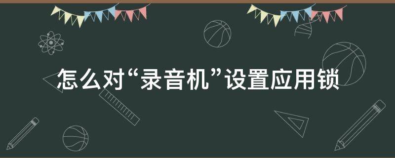 怎么对“录音机”设置应用锁 密码锁有录音功能吗